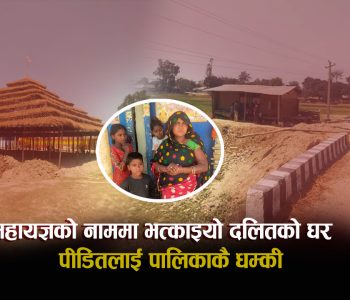 महायज्ञ अपवित्र हुन्छ भन्दै भत्काइयो दलितको घर : पीडितलाई पालिकाकै धम्की (भिडिओ)