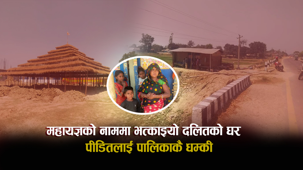 महायज्ञ अपवित्र हुन्छ भन्दै भत्काइयो दलितको घर : पीडितलाई पालिकाकै धम्की (भिडिओ)